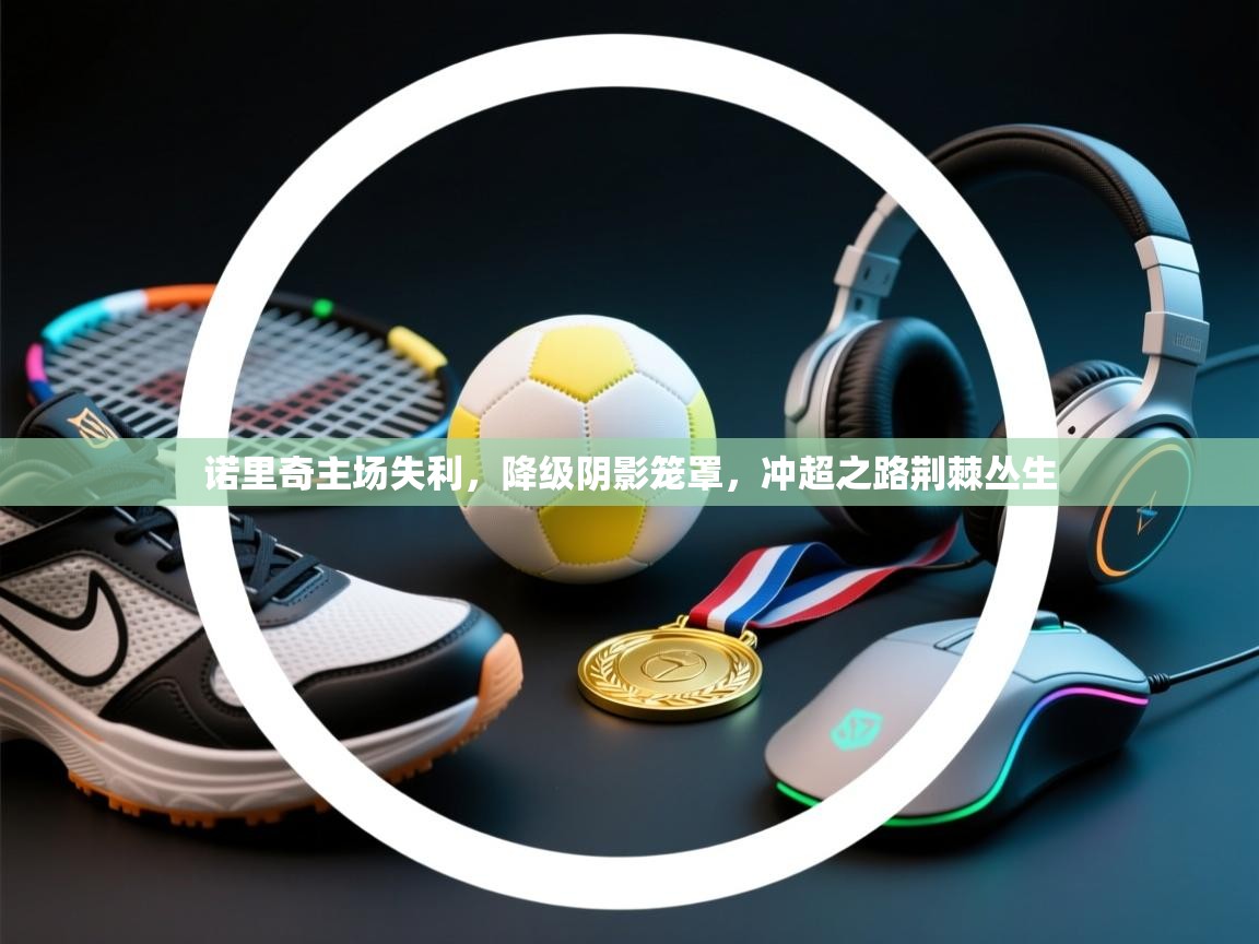 诺里奇主场失利，降级阴影笼罩，冲超之路荆棘丛生  第1张