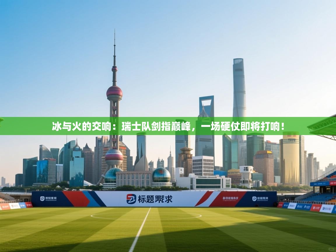 冰与火的交响：瑞士队剑指巅峰，一场硬仗即将打响！